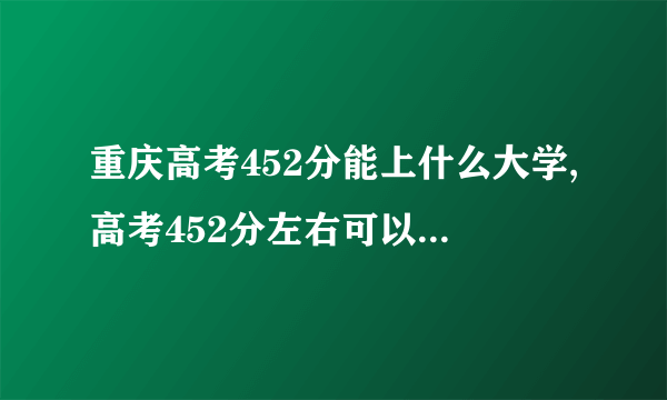 重庆高考452分能上什么大学,高考452分左右可以上的学校有哪些