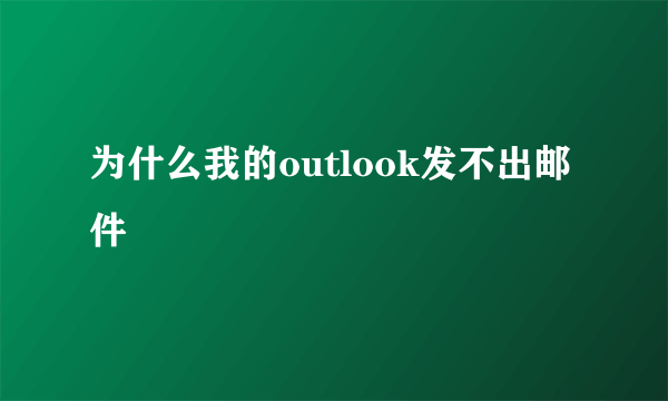 为什么我的outlook发不出邮件