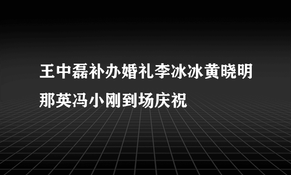 王中磊补办婚礼李冰冰黄晓明那英冯小刚到场庆祝