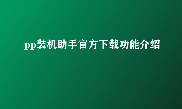 pp装机助手官方下载功能介绍