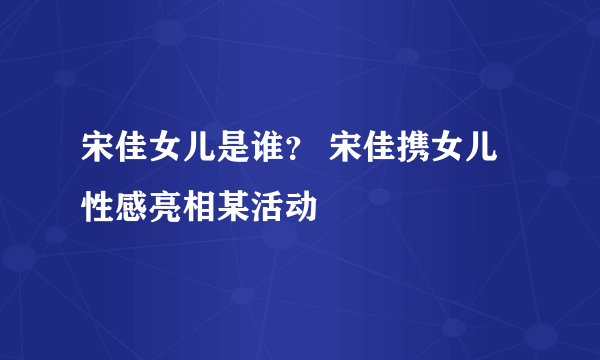 宋佳女儿是谁？ 宋佳携女儿性感亮相某活动