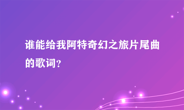 谁能给我阿特奇幻之旅片尾曲的歌词？