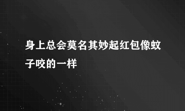 身上总会莫名其妙起红包像蚊子咬的一样