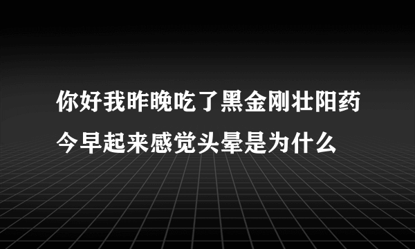 你好我昨晚吃了黑金刚壮阳药今早起来感觉头晕是为什么