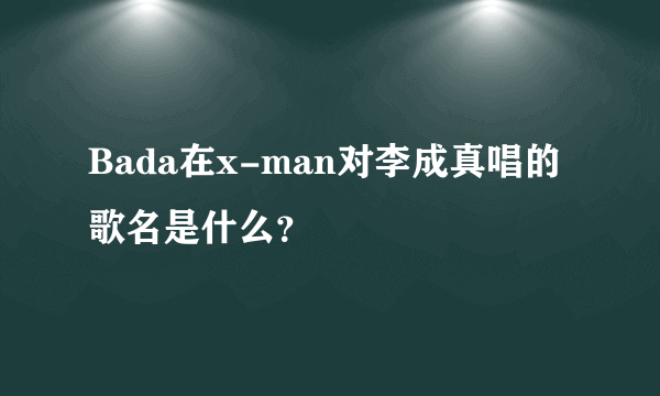 Bada在x-man对李成真唱的歌名是什么？