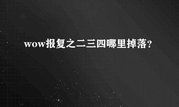 wow报复之二三四哪里掉落？