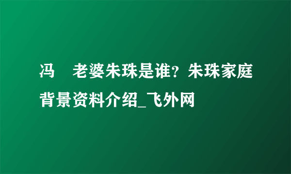 冯喆老婆朱珠是谁？朱珠家庭背景资料介绍_飞外网