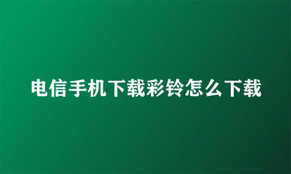 电信手机下载彩铃怎么下载