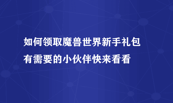 如何领取魔兽世界新手礼包 有需要的小伙伴快来看看