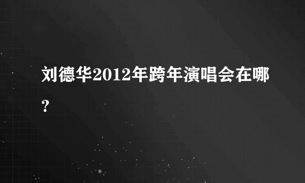 刘德华2012年跨年演唱会在哪？