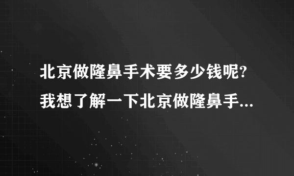 北京做隆鼻手术要多少钱呢?我想了解一下北京做隆鼻手术要多少钱。