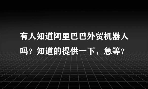 有人知道阿里巴巴外贸机器人吗？知道的提供一下，急等？