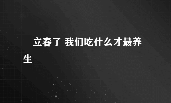 ​立春了 我们吃什么才最养生