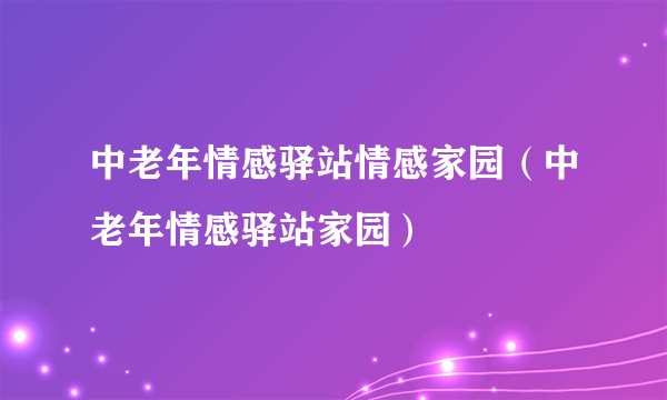 中老年情感驿站情感家园（中老年情感驿站家园）