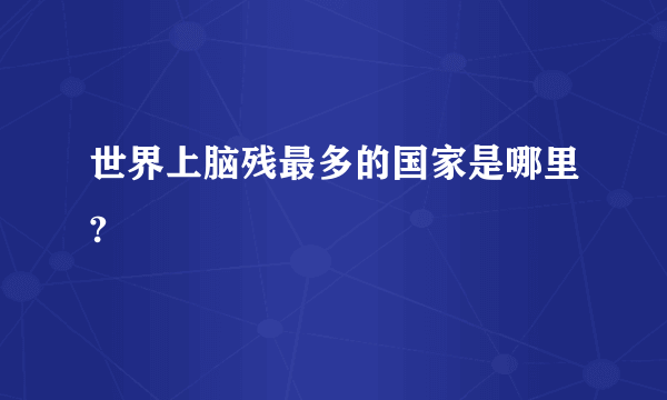 世界上脑残最多的国家是哪里?