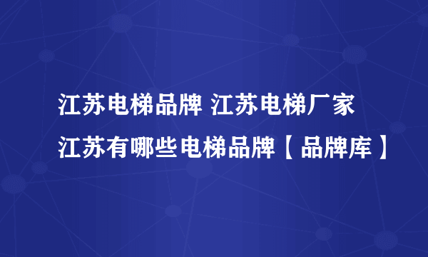 江苏电梯品牌 江苏电梯厂家 江苏有哪些电梯品牌【品牌库】