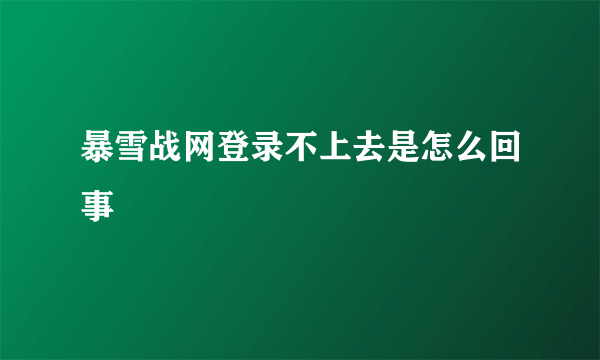 暴雪战网登录不上去是怎么回事