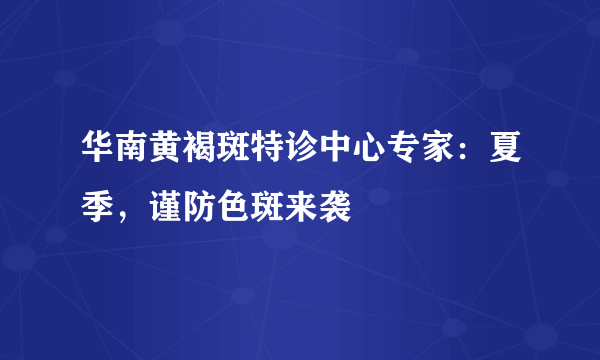 华南黄褐斑特诊中心专家：夏季，谨防色斑来袭