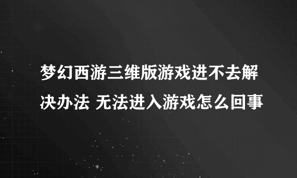 梦幻西游三维版游戏进不去解决办法 无法进入游戏怎么回事