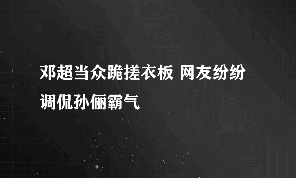 邓超当众跪搓衣板 网友纷纷调侃孙俪霸气