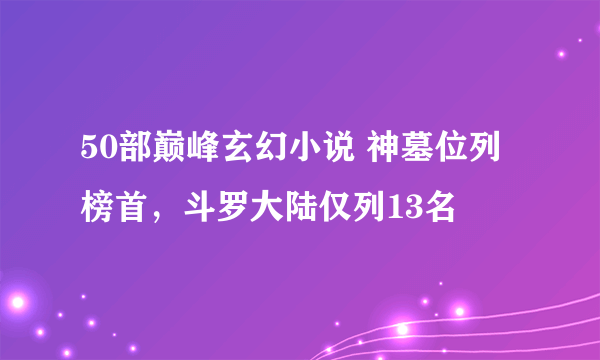 50部巅峰玄幻小说 神墓位列榜首，斗罗大陆仅列13名