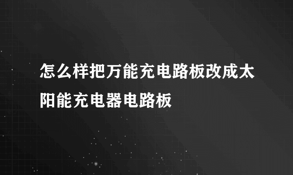 怎么样把万能充电路板改成太阳能充电器电路板