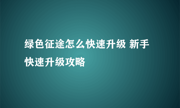 绿色征途怎么快速升级 新手快速升级攻略