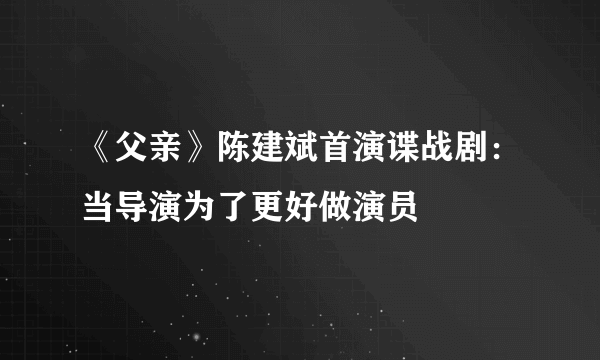 《父亲》陈建斌首演谍战剧：当导演为了更好做演员