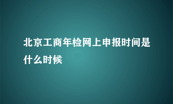 北京工商年检网上申报时间是什么时候