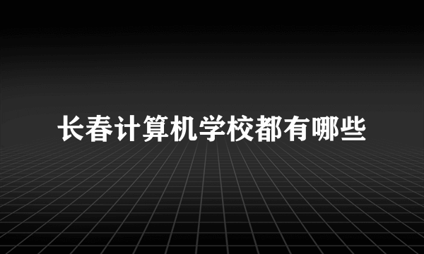 长春计算机学校都有哪些