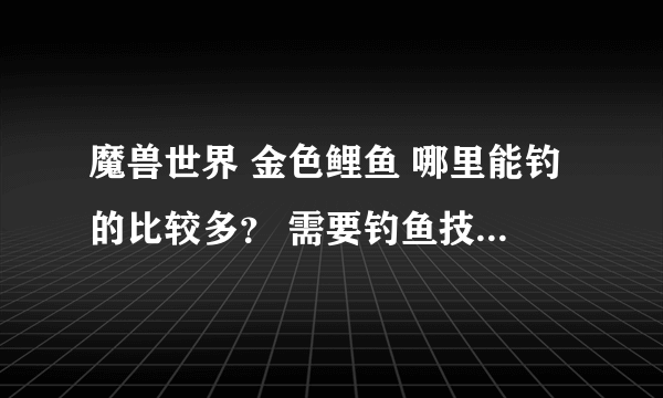 魔兽世界 金色鲤鱼 哪里能钓的比较多？ 需要钓鱼技能多少？ 要用鱼饵么？ 熊猫人日常那可以钓么？