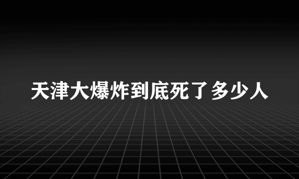 天津大爆炸到底死了多少人