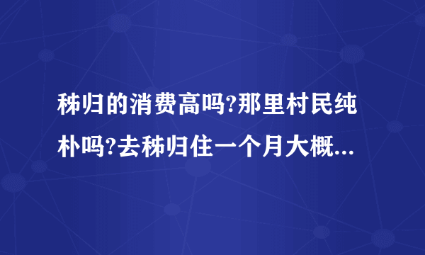 秭归的消费高吗?那里村民纯朴吗?去秭归住一个月大概要多少钱花费?