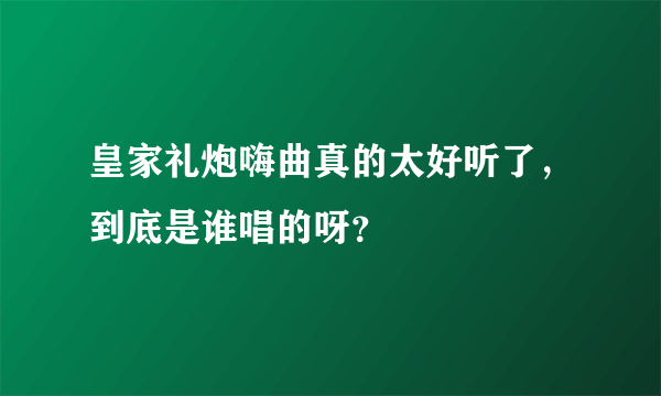 皇家礼炮嗨曲真的太好听了，到底是谁唱的呀？