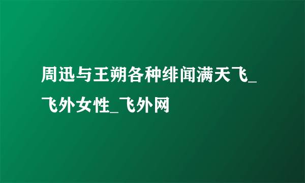 周迅与王朔各种绯闻满天飞_飞外女性_飞外网