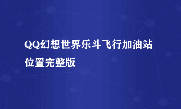 QQ幻想世界乐斗飞行加油站位置完整版