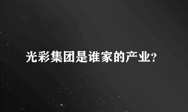 光彩集团是谁家的产业？