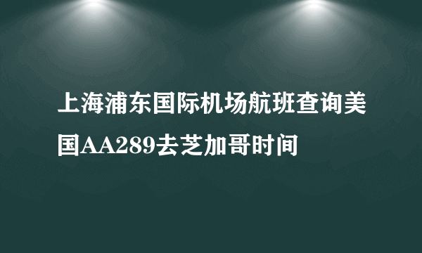 上海浦东国际机场航班查询美国AA289去芝加哥时间