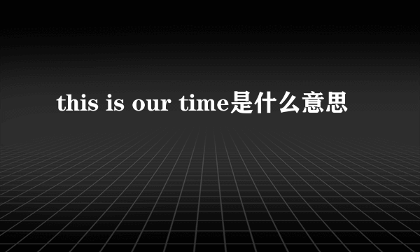 this is our time是什么意思