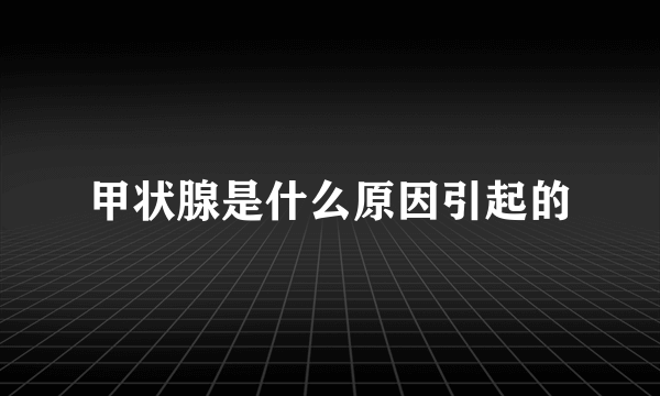 甲状腺是什么原因引起的