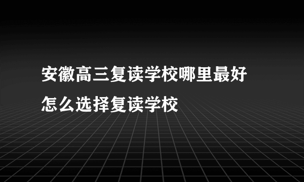 安徽高三复读学校哪里最好 怎么选择复读学校