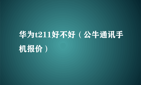 华为t211好不好（公牛通讯手机报价）