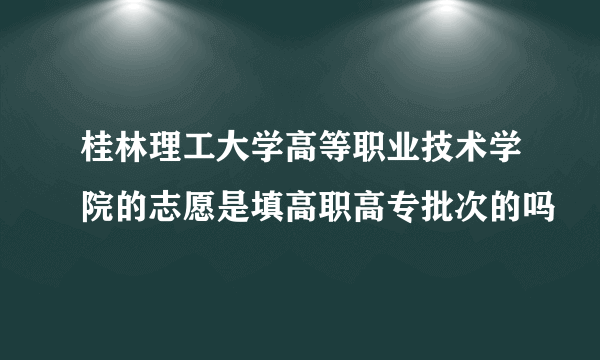 桂林理工大学高等职业技术学院的志愿是填高职高专批次的吗