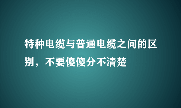 特种电缆与普通电缆之间的区别，不要傻傻分不清楚