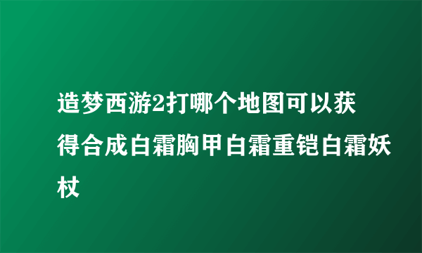 造梦西游2打哪个地图可以获得合成白霜胸甲白霜重铠白霜妖杖