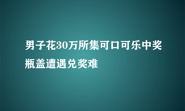 男子花30万所集可口可乐中奖瓶盖遭遇兑奖难