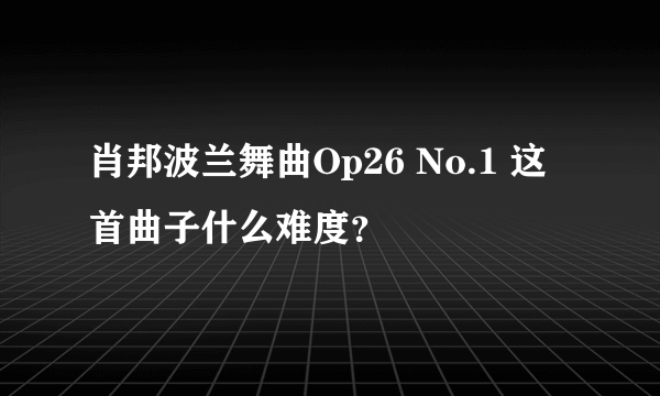 肖邦波兰舞曲Op26 No.1 这首曲子什么难度？