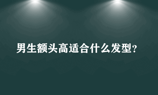 男生额头高适合什么发型？