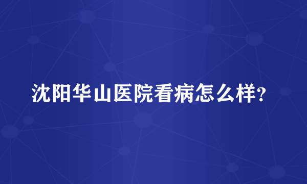 沈阳华山医院看病怎么样？