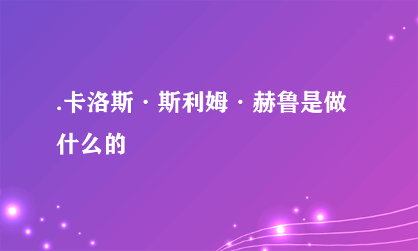 .卡洛斯·斯利姆·赫鲁是做什么的